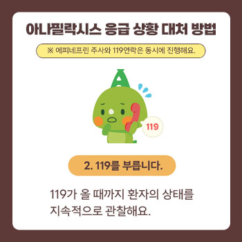 아나필락시스 응급 상황 대처 방법 *에피네프린 주사와 119연락은 동시에 진행해요. 2. 119를 부릅니다. 119가 올 때가지 환자의 상태를 지속적으로 관찰해요.
