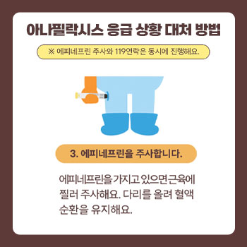 아나필락시스 응급 상황 대처 방법 *에피네프린 주사와 119연락은 동시에 진행해요. 3.에피네프린을 주사합니다. 에피네프린을 가지고 있으면 근육에 찔러 주사해요. 다리를 올려 혈액순환을 유지해요.