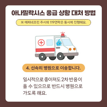 아나필락시스 응급 상황 대처 방법 *에피네프린 주사와 119연락은 동시에 진행해요. 4.신속히 병원으로 이송합니다. 일시적으로 좋아져도 2차반응이 올 수 있으므로 반드시 병원으로 가도록 해요.